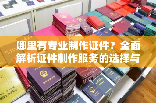 博乐哪里有专业制作证件？全面解析证件制作服务的选择与注意事项