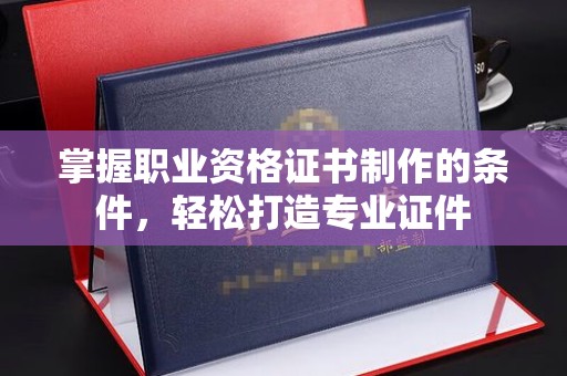 博乐掌握职业资格证书制作的条件，轻松打造专业证件