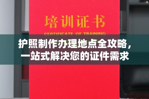 博乐护照制作办理地点全攻略，一站式解决您的证件需求
